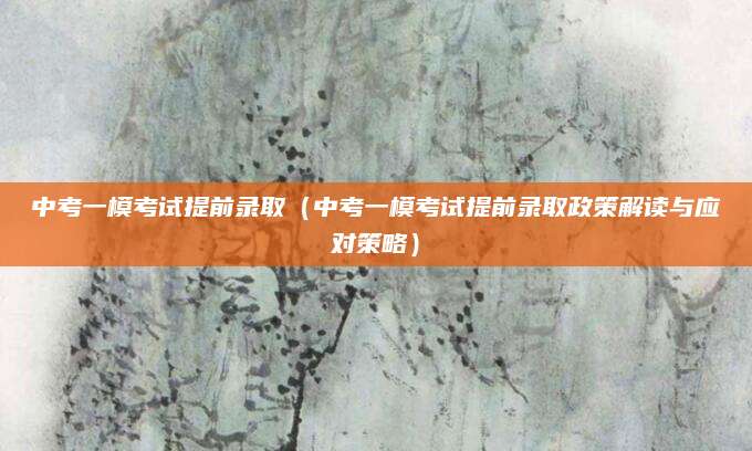 中考一模考试提前录取（中考一模考试提前录取政策解读与应对策略）