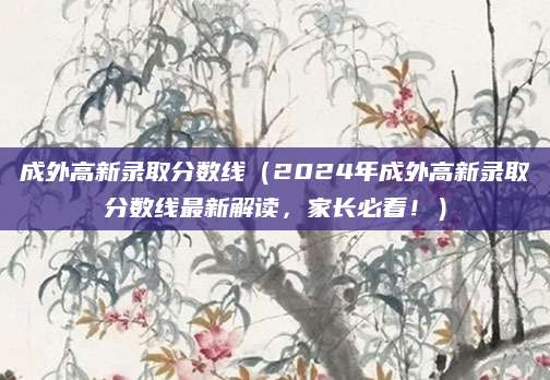 成外高新录取分数线（2024年成外高新录取分数线最新解读，家长必看！）