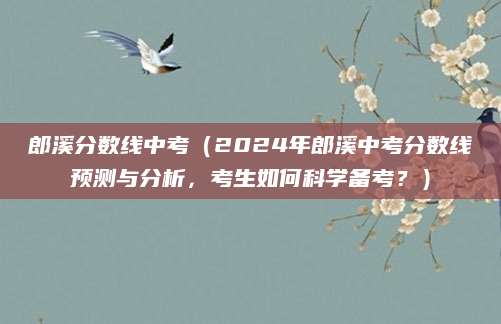 郎溪分数线中考（2024年郎溪中考分数线预测与分析，考生如何科学备考？）
