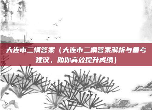 大连市二模答案（大连市二模答案解析与备考建议，助你高效提升成绩）