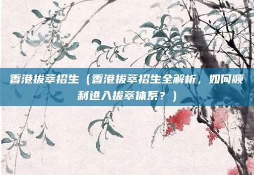 香港拔萃招生（香港拔萃招生全解析，如何顺利进入拔萃体系？）
