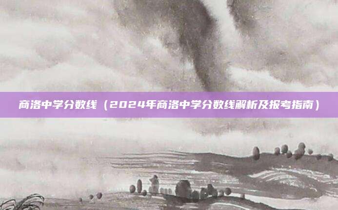 商洛中学分数线（2024年商洛中学分数线解析及报考指南）
