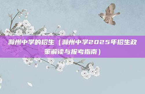 滁州中学的招生（滁州中学2025年招生政策解读与报考指南）