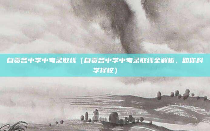 自贡各中学中考录取线（自贡各中学中考录取线全解析，助你科学择校）