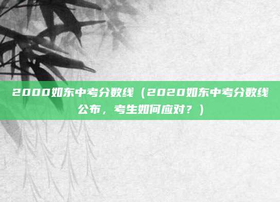 2000如东中考分数线（2020如东中考分数线公布，考生如何应对？）