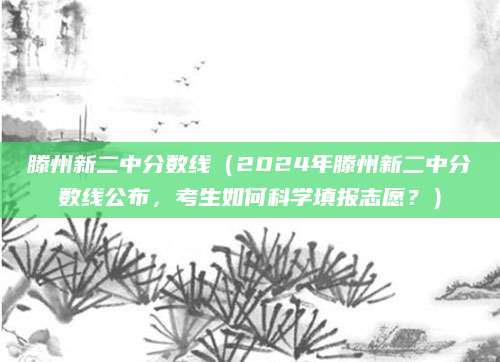 滕州新二中分数线（2024年滕州新二中分数线公布，考生如何科学填报志愿？）