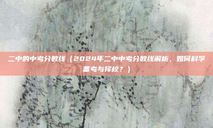 二中的中考分数线（2024年二中中考分数线解析，如何科学备考与择校？）