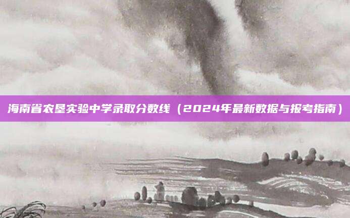 海南省农垦实验中学录取分数线（2024年最新数据与报考指南）