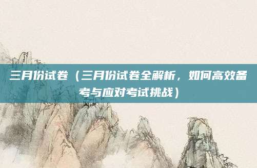 三月份试卷（三月份试卷全解析，如何高效备考与应对考试挑战）