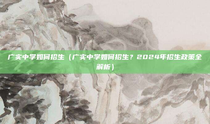 广实中学如何招生（广实中学如何招生？2024年招生政策全解析）