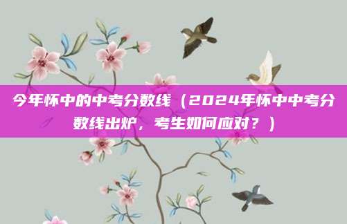 今年怀中的中考分数线（2024年怀中中考分数线出炉，考生如何应对？）