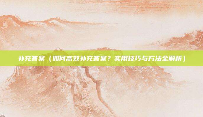 补充答案（如何高效补充答案？实用技巧与方法全解析）