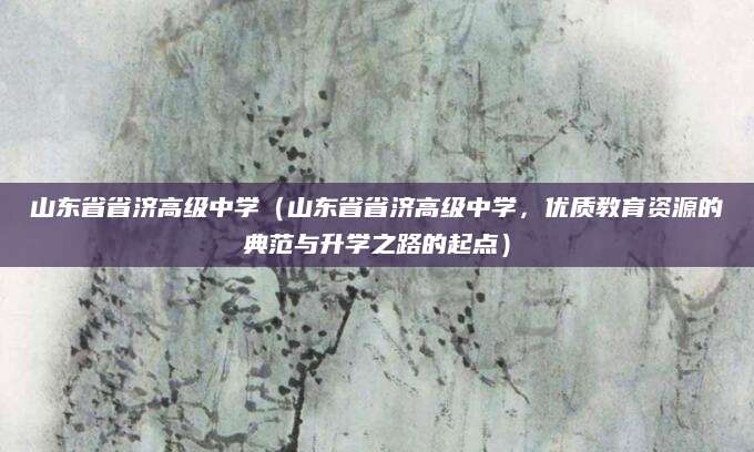 山东省省济高级中学（山东省省济高级中学，优质教育资源的典范与升学之路的起点）