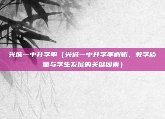 兴城一中升学率（兴城一中升学率解析，教学质量与学生发展的关键因素）
