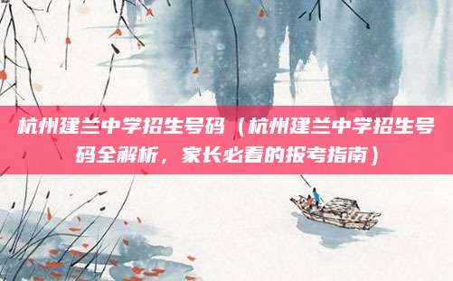 杭州建兰中学招生号码（杭州建兰中学招生号码全解析，家长必看的报考指南）