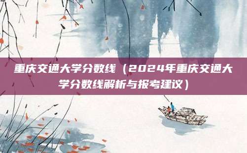 重庆交通大学分数线（2024年重庆交通大学分数线解析与报考建议）