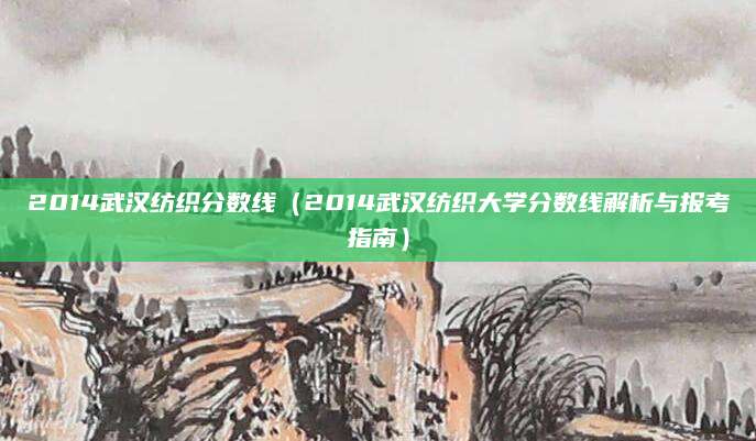 2014武汉纺织分数线（2014武汉纺织大学分数线解析与报考指南）