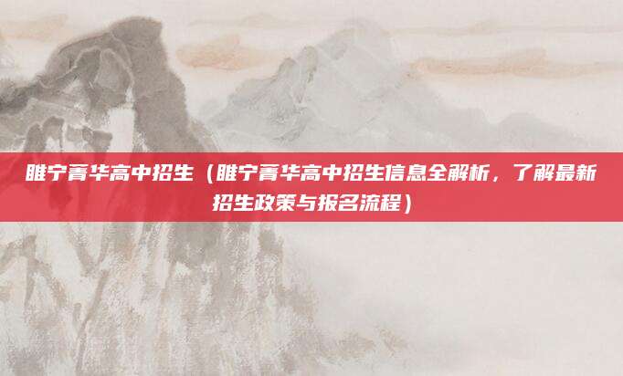 睢宁菁华高中招生（睢宁菁华高中招生信息全解析，了解最新招生政策与报名流程）