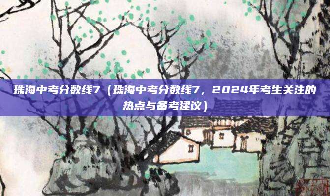 珠海中考分数线7（珠海中考分数线7，2024年考生关注的热点与备考建议）