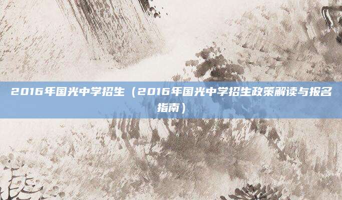 2016年国光中学招生（2016年国光中学招生政策解读与报名指南）
