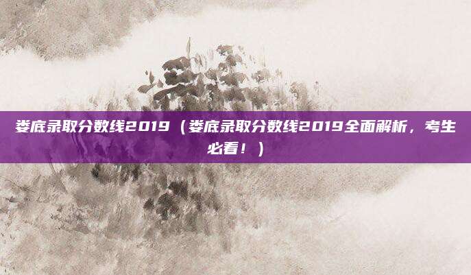 娄底录取分数线2019（娄底录取分数线2019全面解析，考生必看！）