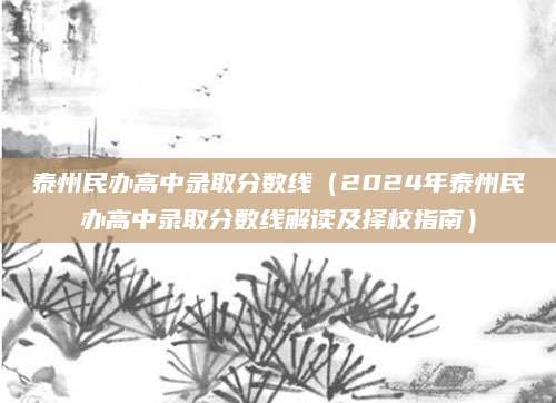 泰州民办高中录取分数线（2024年泰州民办高中录取分数线解读及择校指南）