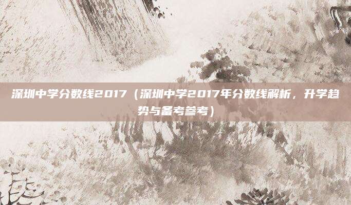 深圳中学分数线2017（深圳中学2017年分数线解析，升学趋势与备考参考）