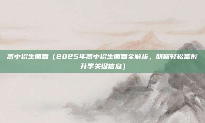 高中招生简章（2025年高中招生简章全解析，助你轻松掌握升学关键信息）