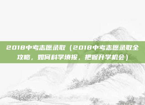 2018中考志愿录取（2018中考志愿录取全攻略，如何科学填报，把握升学机会）