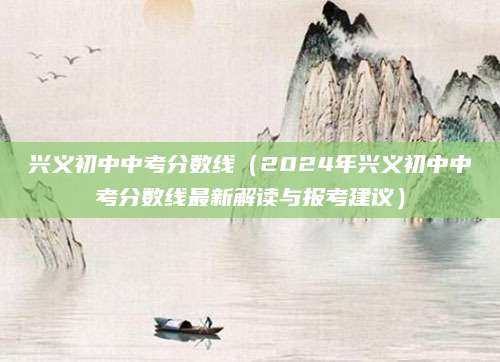 兴义初中中考分数线（2024年兴义初中中考分数线最新解读与报考建议）