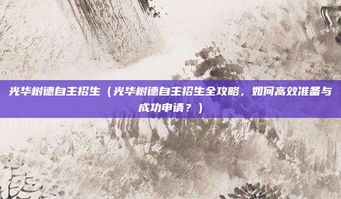 光华树德自主招生（光华树德自主招生全攻略，如何高效准备与成功申请？）