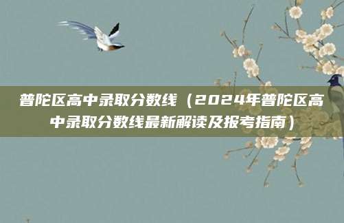 普陀区高中录取分数线（2024年普陀区高中录取分数线最新解读及报考指南）