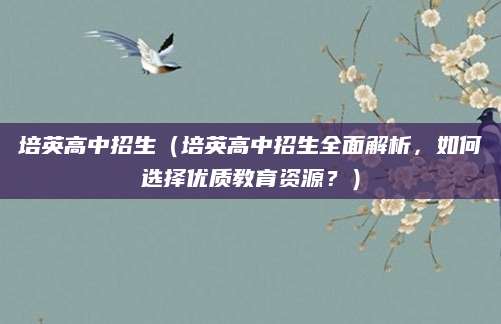 培英高中招生（培英高中招生全面解析，如何选择优质教育资源？）