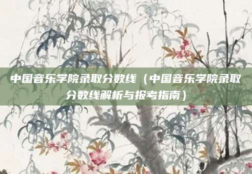 中国音乐学院录取分数线（中国音乐学院录取分数线解析与报考指南）