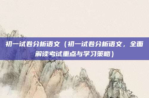 初一试卷分析语文（初一试卷分析语文，全面解读考试重点与学习策略）