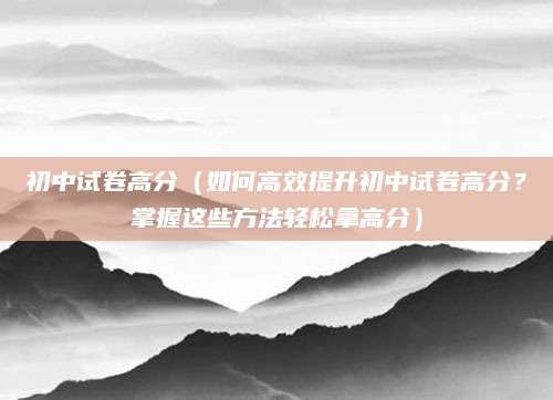 初中试卷高分（如何高效提升初中试卷高分？掌握这些方法轻松拿高分）