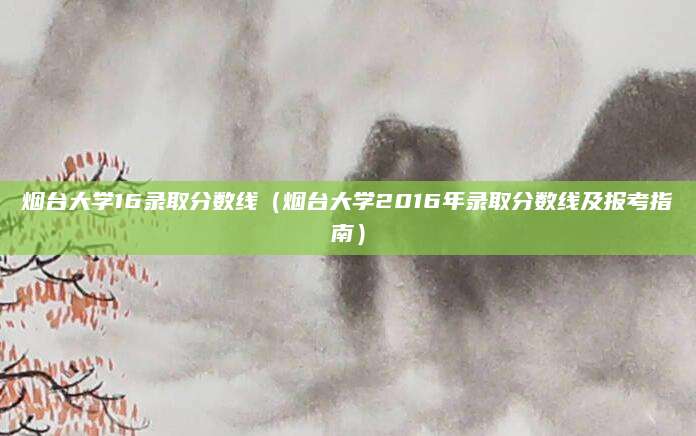 烟台大学16录取分数线（烟台大学2016年录取分数线及报考指南）