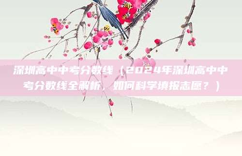 深圳高中中考分数线（2024年深圳高中中考分数线全解析，如何科学填报志愿？）