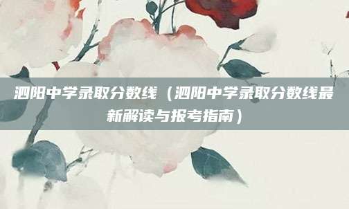 泗阳中学录取分数线（泗阳中学录取分数线最新解读与报考指南）