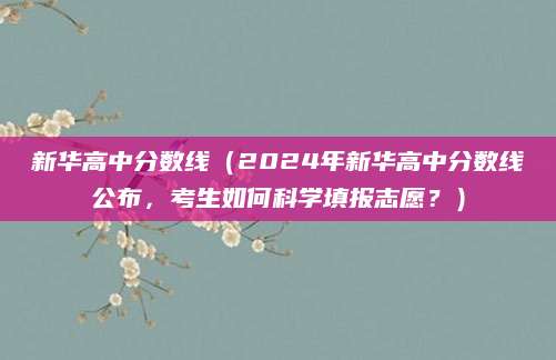 新华高中分数线（2024年新华高中分数线公布，考生如何科学填报志愿？）