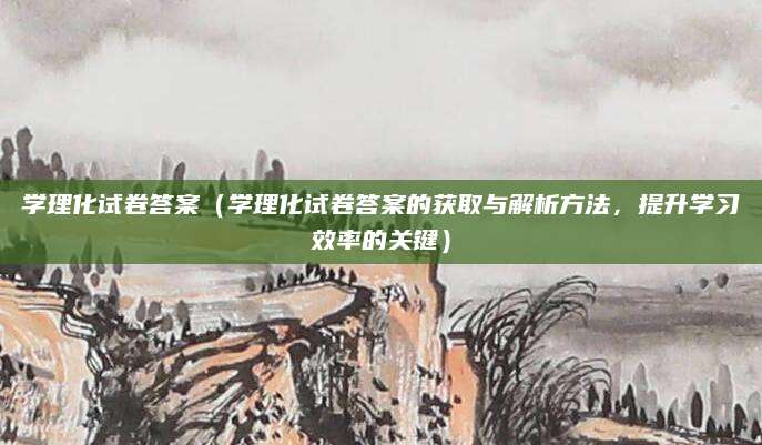 学理化试卷答案（学理化试卷答案的获取与解析方法，提升学习效率的关键）