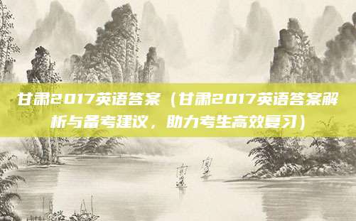 甘肃2017英语答案（甘肃2017英语答案解析与备考建议，助力考生高效复习）