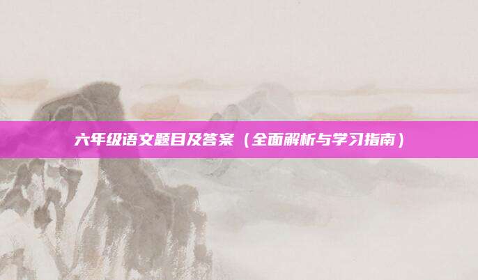 六年级语文题目及答案（全面解析与学习指南）