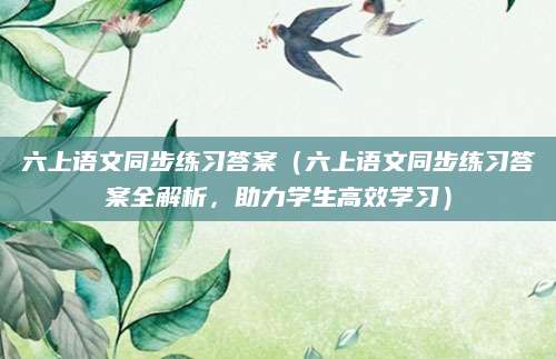六上语文同步练习答案（六上语文同步练习答案全解析，助力学生高效学习）