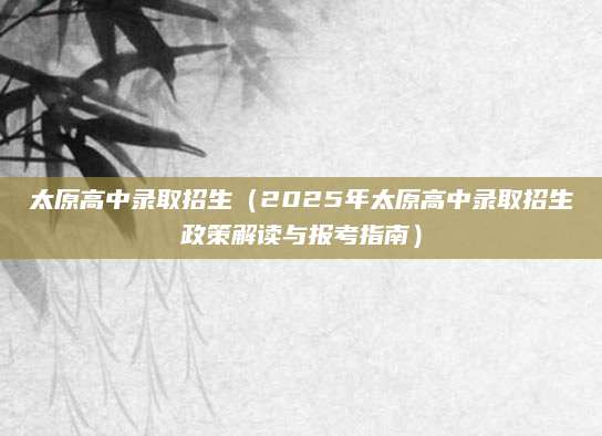 太原高中录取招生（2025年太原高中录取招生政策解读与报考指南）