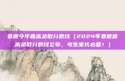 姜堰今年普高录取分数线（2024年姜堰普高录取分数线公布，考生家长必看！）