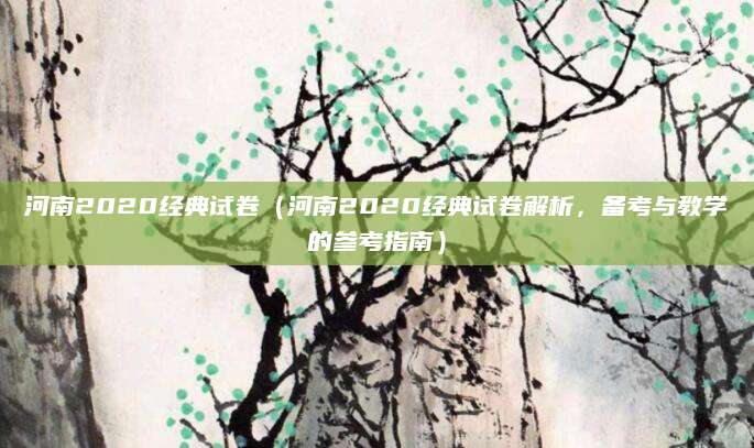 河南2020经典试卷（河南2020经典试卷解析，备考与教学的参考指南）