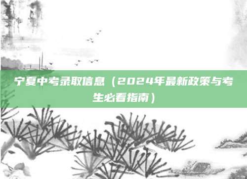 宁夏中考录取信息（2024年最新政策与考生必看指南）