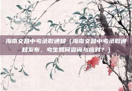 海南文昌中考录取通知（海南文昌中考录取通知发布，考生如何查询与应对？）
