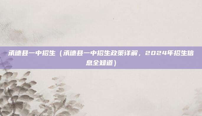 承德县一中招生（承德县一中招生政策详解，2024年招生信息全知道）